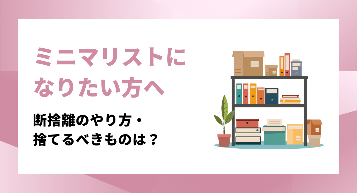 ミニマリストになりたい方必見！断捨離のやり方・捨てるべきものなどを解説