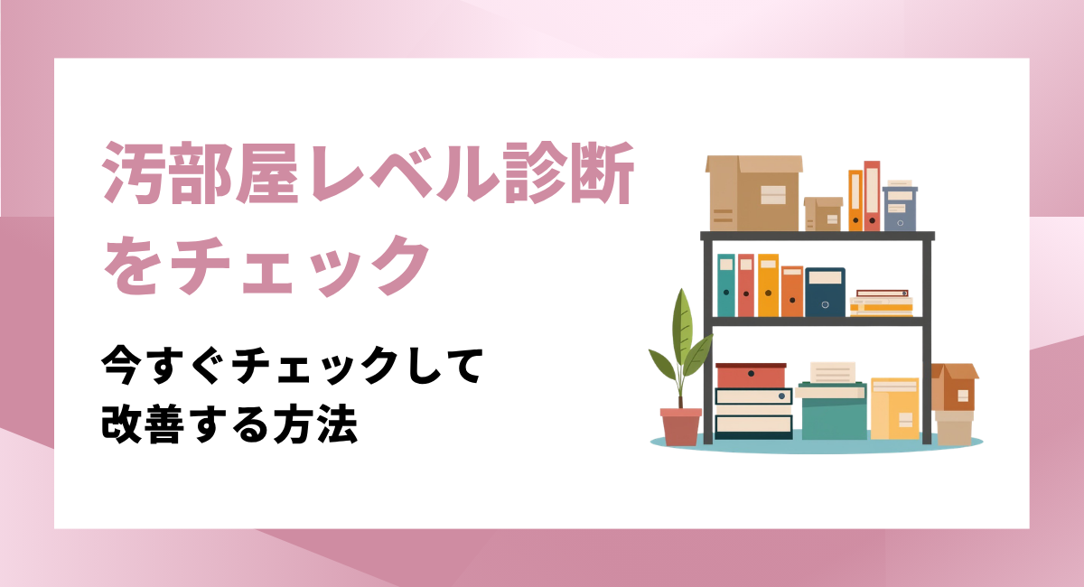 汚部屋レベル診断！あなたの部屋は何段階？今すぐチェックして改善する方法
