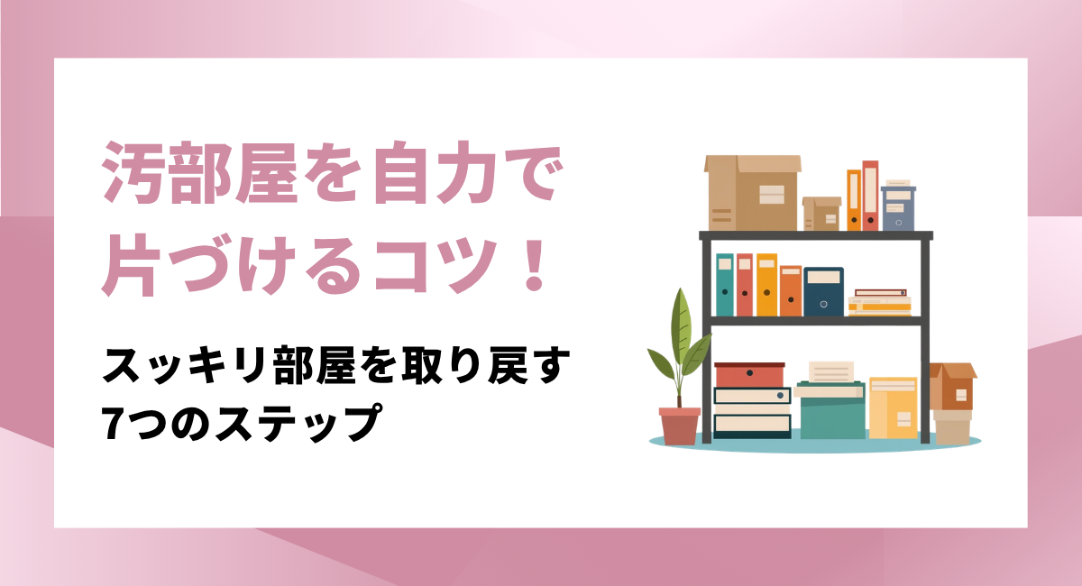 【保存版】汚部屋を自力で片付けるコツ！スッキリ部屋を取り戻す7つのステップ