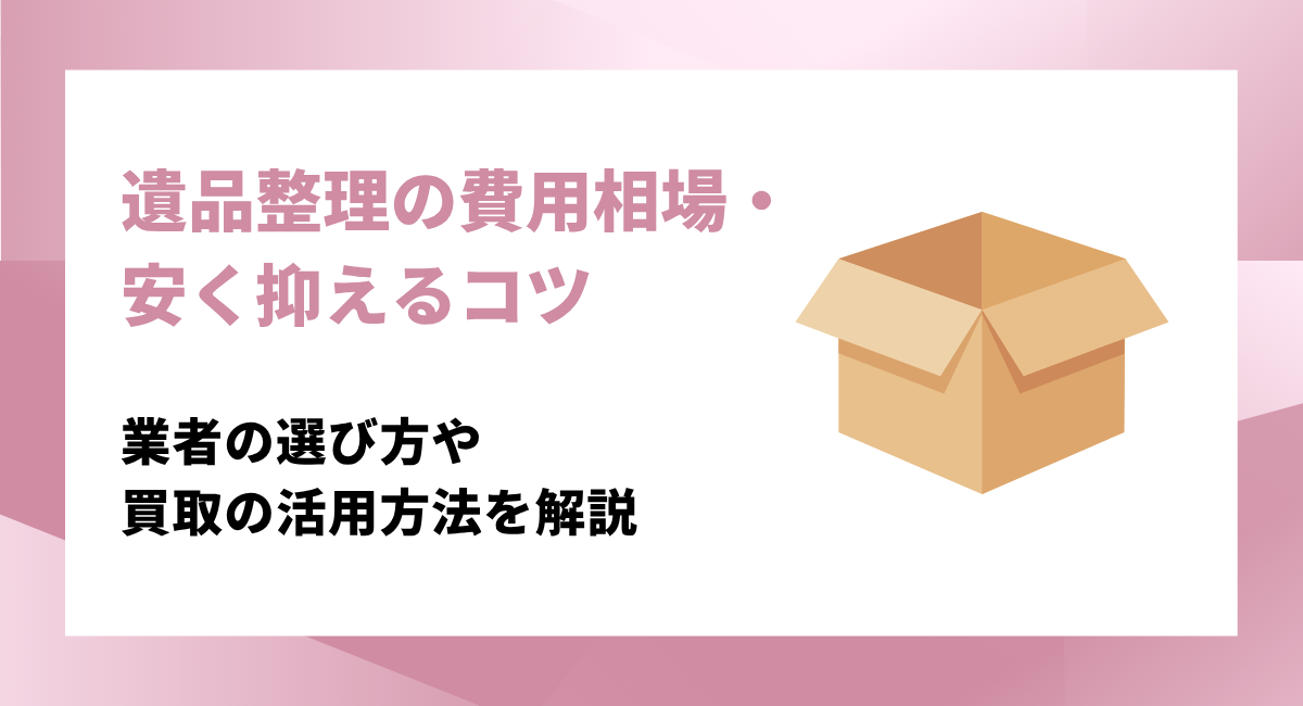 遺品整理の費用相場と安く抑えるコツ｜優良業者の選び方や買取の活用法を解説