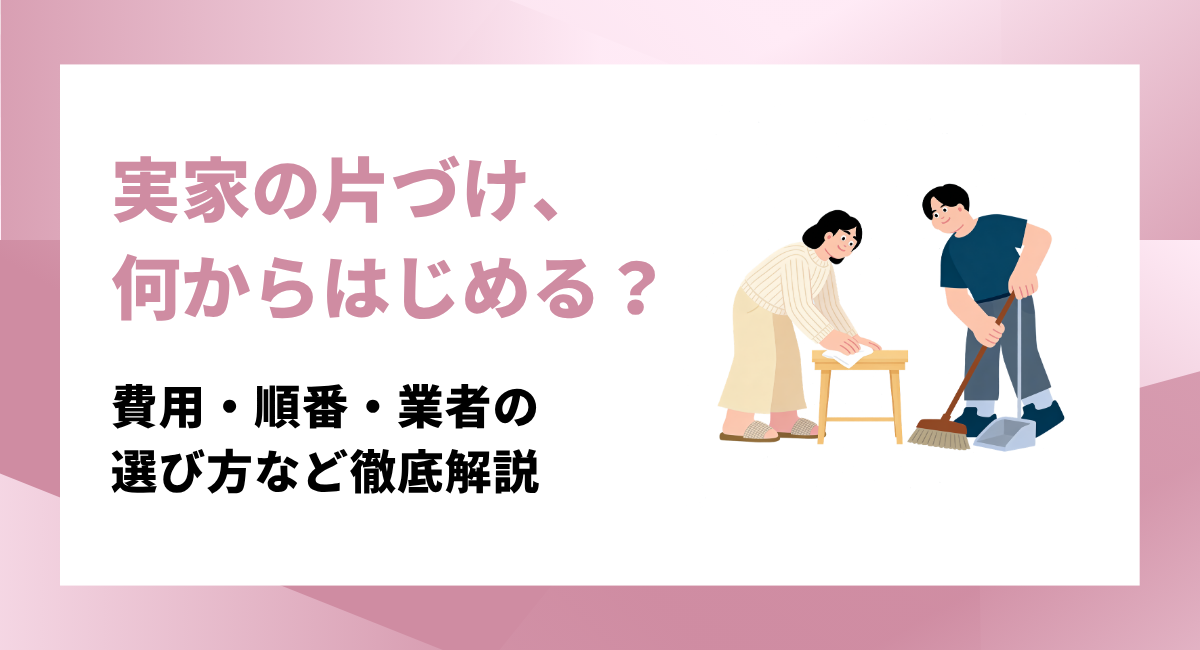 実家の片づけ何から始める？費用・順番・業者の選び方など徹底解説