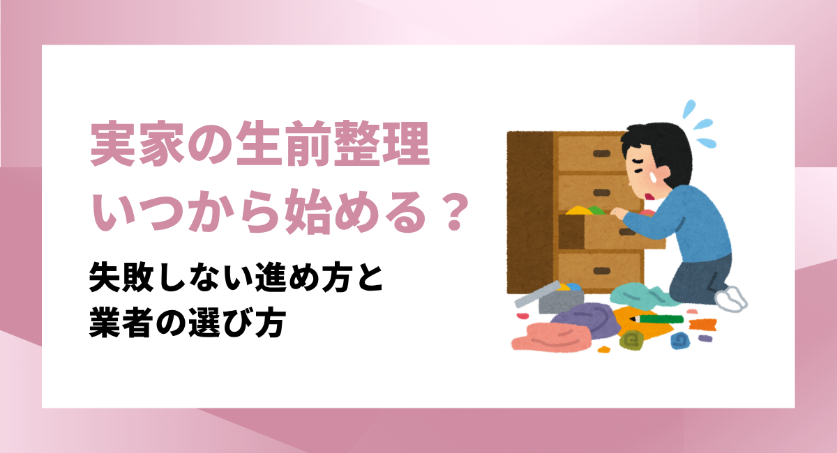 実家の生前整理はいつから始める？失敗しない進め方と業者の選び方