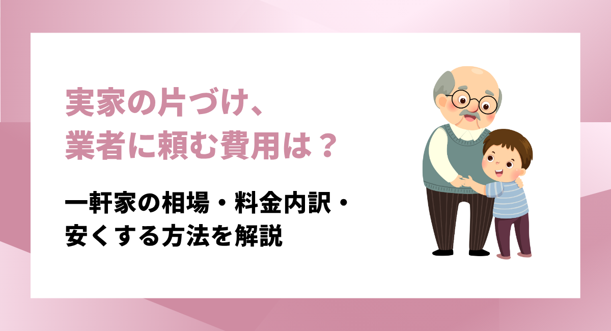 実家の片づけを業者に頼む費用はいくら？一軒家の相場・料金内訳・安くする方法を解説